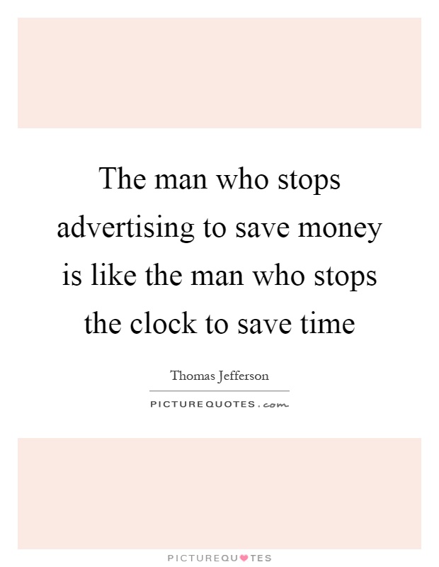 The man who stops advertising to save money is like the man who stops the clock to save time Picture Quote #1