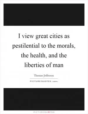 I view great cities as pestilential to the morals, the health, and the liberties of man Picture Quote #1