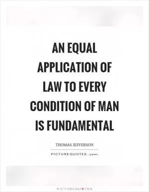 An equal application of law to every condition of man is fundamental Picture Quote #1