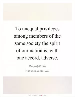 To unequal privileges among members of the same society the spirit of our nation is, with one accord, adverse Picture Quote #1