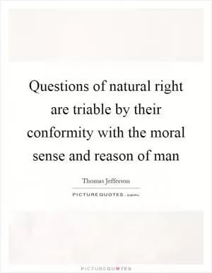 Questions of natural right are triable by their conformity with the moral sense and reason of man Picture Quote #1