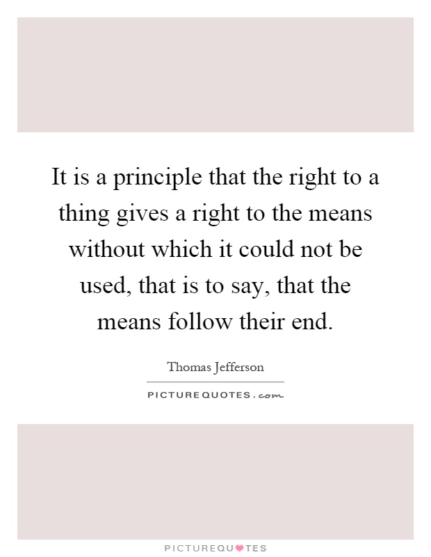 It is a principle that the right to a thing gives a right to the means without which it could not be used, that is to say, that the means follow their end Picture Quote #1