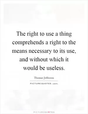 The right to use a thing comprehends a right to the means necessary to its use, and without which it would be useless Picture Quote #1
