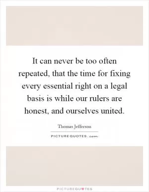 It can never be too often repeated, that the time for fixing every essential right on a legal basis is while our rulers are honest, and ourselves united Picture Quote #1
