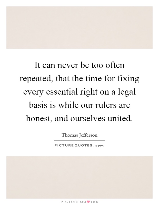 It can never be too often repeated, that the time for fixing every essential right on a legal basis is while our rulers are honest, and ourselves united Picture Quote #1