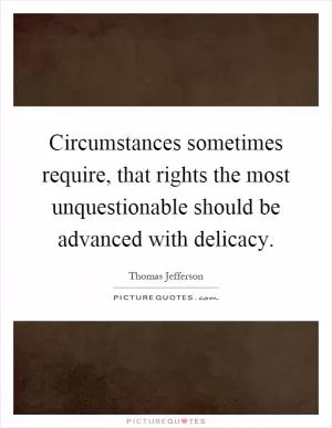 Circumstances sometimes require, that rights the most unquestionable should be advanced with delicacy Picture Quote #1