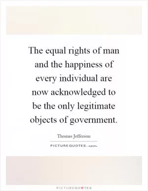The equal rights of man and the happiness of every individual are now acknowledged to be the only legitimate objects of government Picture Quote #1