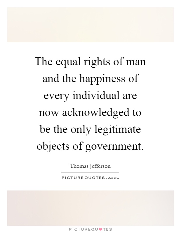 The equal rights of man and the happiness of every individual are now acknowledged to be the only legitimate objects of government Picture Quote #1