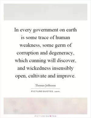 In every government on earth is some trace of human weakness, some germ of corruption and degeneracy, which cunning will discover, and wickedness insensibly open, cultivate and improve Picture Quote #1