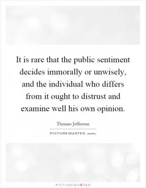 It is rare that the public sentiment decides immorally or unwisely, and the individual who differs from it ought to distrust and examine well his own opinion Picture Quote #1