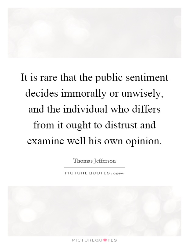 It is rare that the public sentiment decides immorally or unwisely, and the individual who differs from it ought to distrust and examine well his own opinion Picture Quote #1