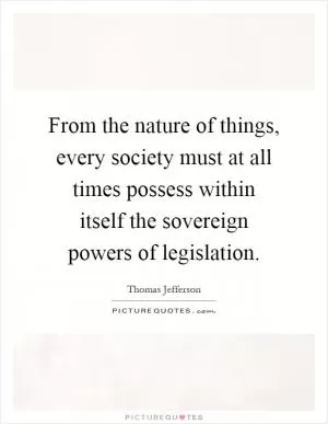 From the nature of things, every society must at all times possess within itself the sovereign powers of legislation Picture Quote #1