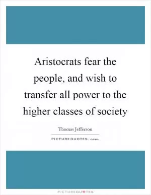 Aristocrats fear the people, and wish to transfer all power to the higher classes of society Picture Quote #1