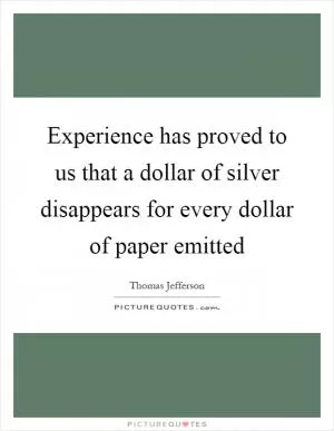 Experience has proved to us that a dollar of silver disappears for every dollar of paper emitted Picture Quote #1