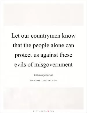 Let our countrymen know that the people alone can protect us against these evils of misgovernment Picture Quote #1