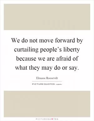 We do not move forward by curtailing people’s liberty because we are afraid of what they may do or say Picture Quote #1