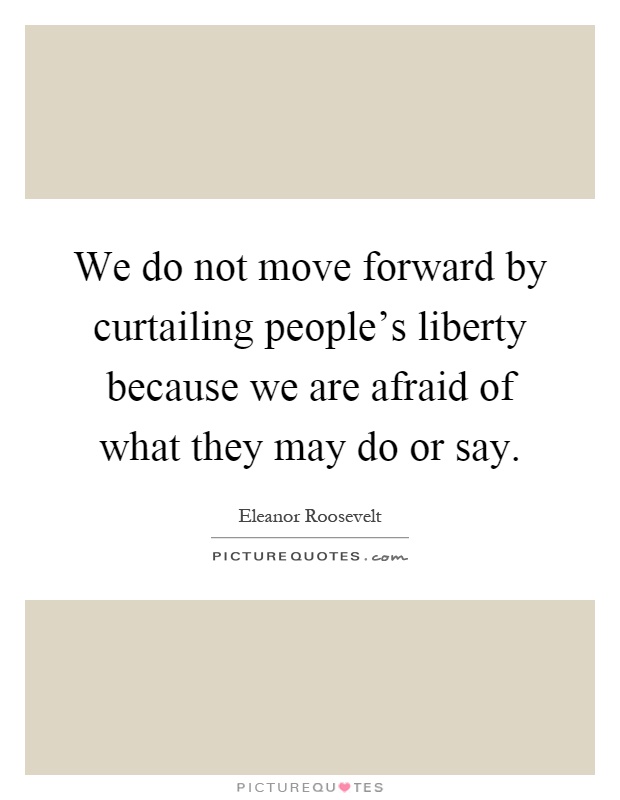 We do not move forward by curtailing people's liberty because we are afraid of what they may do or say Picture Quote #1
