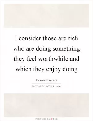 I consider those are rich who are doing something they feel worthwhile and which they enjoy doing Picture Quote #1