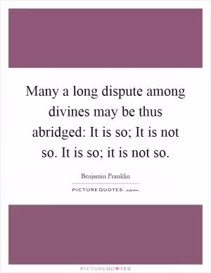 Many a long dispute among divines may be thus abridged: It is so; It is not so. It is so; it is not so Picture Quote #1