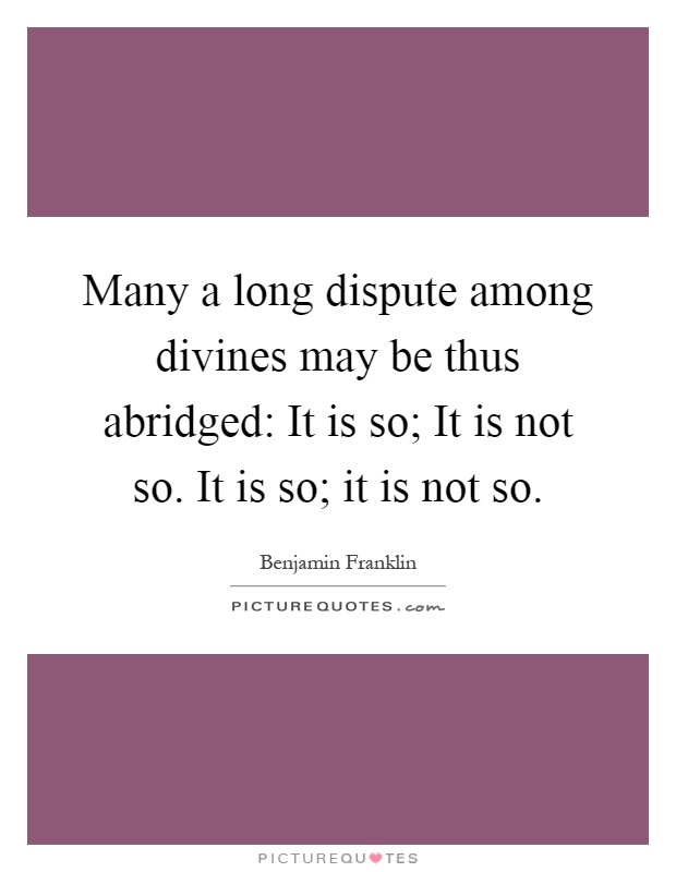 Many a long dispute among divines may be thus abridged: It is so; It is not so. It is so; it is not so Picture Quote #1