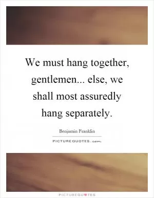 We must hang together, gentlemen... else, we shall most assuredly hang separately Picture Quote #1