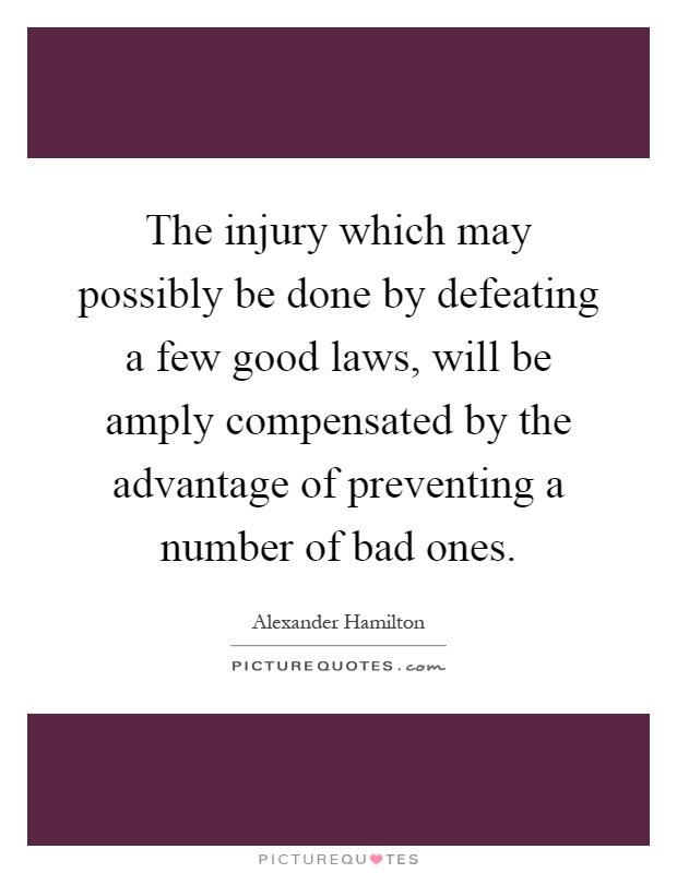 The injury which may possibly be done by defeating a few good laws, will be amply compensated by the advantage of preventing a number of bad ones Picture Quote #1