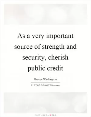As a very important source of strength and security, cherish public credit Picture Quote #1