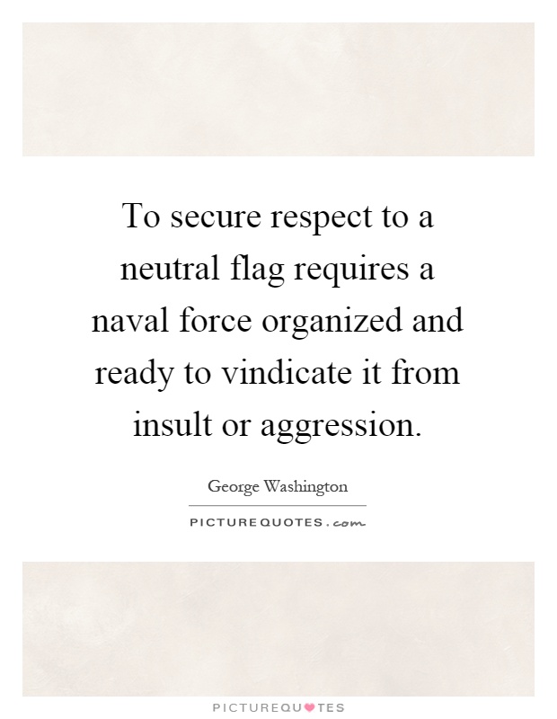 To secure respect to a neutral flag requires a naval force organized and ready to vindicate it from insult or aggression Picture Quote #1
