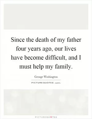 Since the death of my father four years ago, our lives have become difficult, and I must help my family Picture Quote #1