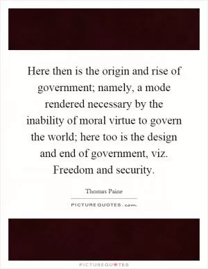 Here then is the origin and rise of government; namely, a mode rendered necessary by the inability of moral virtue to govern the world; here too is the design and end of government, viz. Freedom and security Picture Quote #1