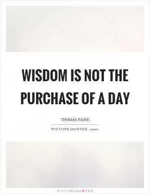Wisdom is not the purchase of a day Picture Quote #1