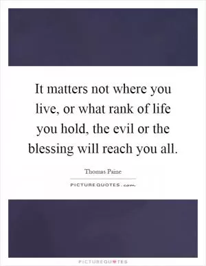 It matters not where you live, or what rank of life you hold, the evil or the blessing will reach you all Picture Quote #1