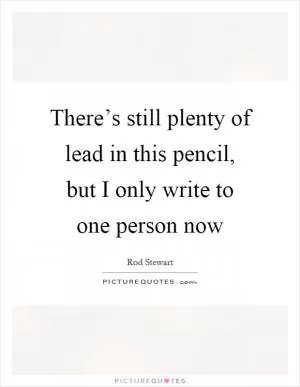There’s still plenty of lead in this pencil, but I only write to one person now Picture Quote #1