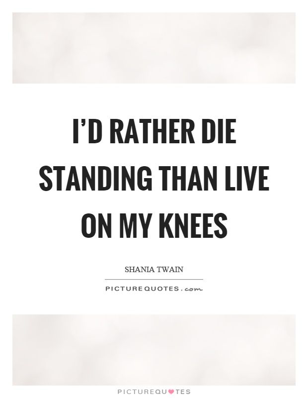 I'd rather die standing than live on my knees Picture Quote #1