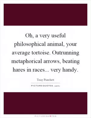 Oh, a very useful philosophical animal, your average tortoise. Outrunning metaphorical arrows, beating hares in races... very handy Picture Quote #1