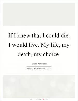 If I knew that I could die, I would live. My life, my death, my choice Picture Quote #1