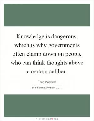 Knowledge is dangerous, which is why governments often clamp down on people who can think thoughts above a certain caliber Picture Quote #1