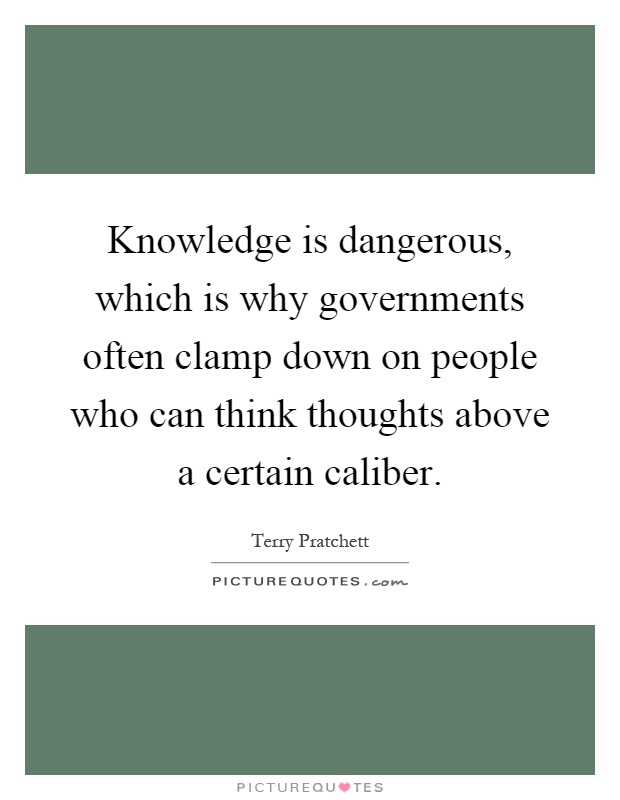 Knowledge is dangerous, which is why governments often clamp down on people who can think thoughts above a certain caliber Picture Quote #1