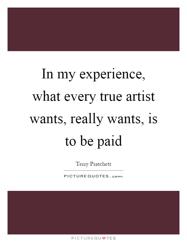 In my experience, what every true artist wants, really wants, is to be paid Picture Quote #1
