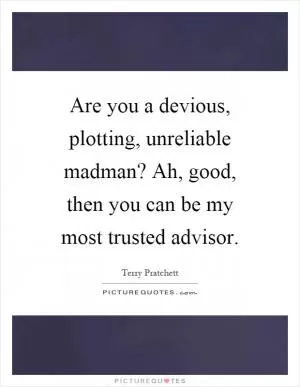 Are you a devious, plotting, unreliable madman? Ah, good, then you can be my most trusted advisor Picture Quote #1