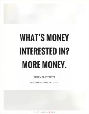 What’s money interested in? More money Picture Quote #1