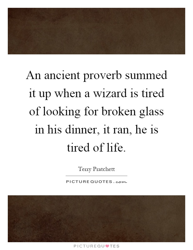 An ancient proverb summed it up when a wizard is tired of looking for broken glass in his dinner, it ran, he is tired of life Picture Quote #1
