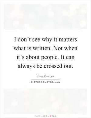I don’t see why it matters what is written. Not when it’s about people. It can always be crossed out Picture Quote #1