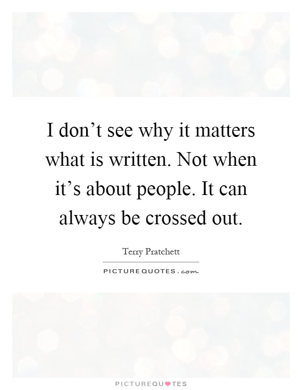 I don't see why it matters what is written. Not when it's about people. It can always be crossed out Picture Quote #1
