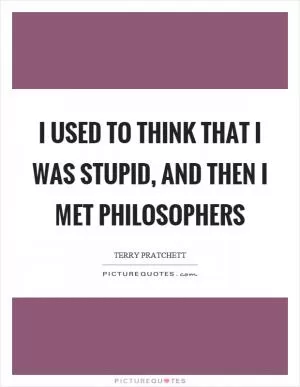 I used to think that I was stupid, and then I met philosophers Picture Quote #1