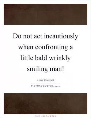 Do not act incautiously when confronting a little bald wrinkly smiling man! Picture Quote #1