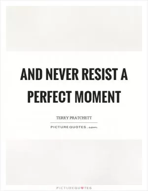 And never resist a perfect moment Picture Quote #1