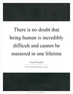 There is no doubt that being human is incredibly difficult and cannot be mastered in one lifetime Picture Quote #1