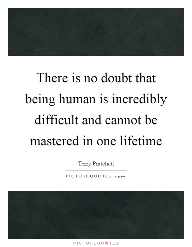There is no doubt that being human is incredibly difficult and cannot be mastered in one lifetime Picture Quote #1