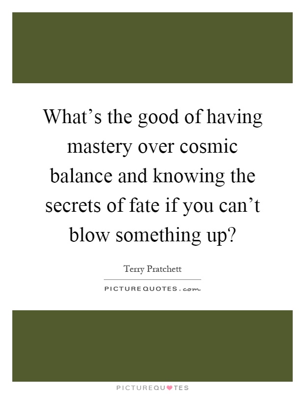 What's the good of having mastery over cosmic balance and knowing the secrets of fate if you can't blow something up? Picture Quote #1